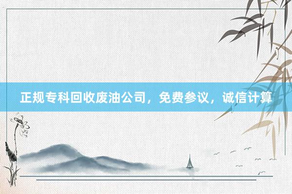 正规专科回收废油公司，免费参议，诚信计算